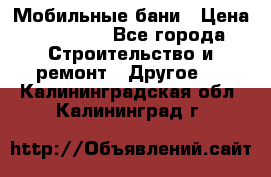 Мобильные бани › Цена ­ 95 000 - Все города Строительство и ремонт » Другое   . Калининградская обл.,Калининград г.